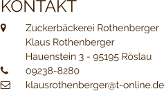 KONTAKT  	Zuckerbäckerei Rothenberger 	Klaus Rothenberger 	Hauenstein 3 - 95195 Röslau 	09238-8280  	klausrothenberger@t-online.de