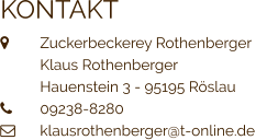 KONTAKT  	Zuckerbeckerey Rothenberger  	Klaus Rothenberger 	Hauenstein 3 - 95195 Röslau 	09238-8280  	klausrothenberger@t-online.de
